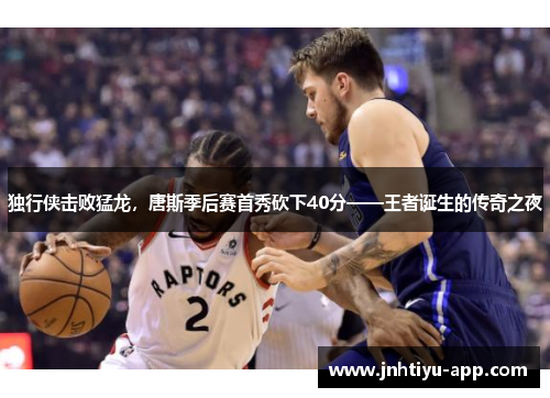 独行侠击败猛龙，唐斯季后赛首秀砍下40分——王者诞生的传奇之夜