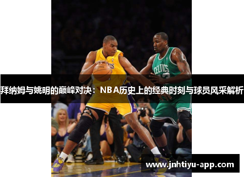 拜纳姆与姚明的巅峰对决：NBA历史上的经典时刻与球员风采解析